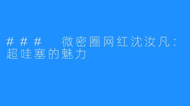 ### 微密圈网红沈汝凡：超哇塞的魅力