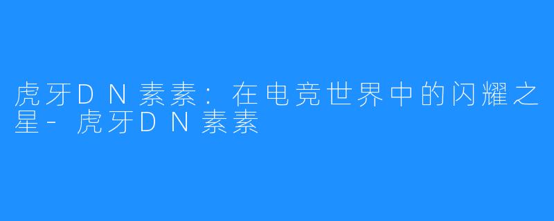 虎牙DN素素：在电竞世界中的闪耀之星-虎牙DN素素