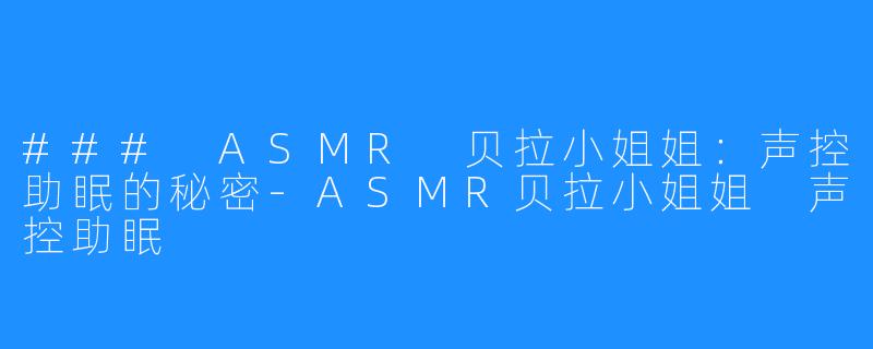 ### ASMR 贝拉小姐姐：声控助眠的秘密-ASMR贝拉小姐姐 声控助眠