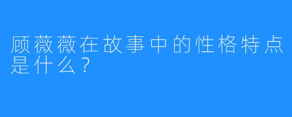 顾薇薇在故事中的性格特点是什么？