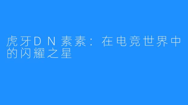 虎牙DN素素：在电竞世界中的闪耀之星