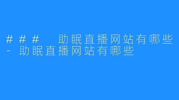 ### 助眠直播网站有哪些-助眠直播网站有哪些