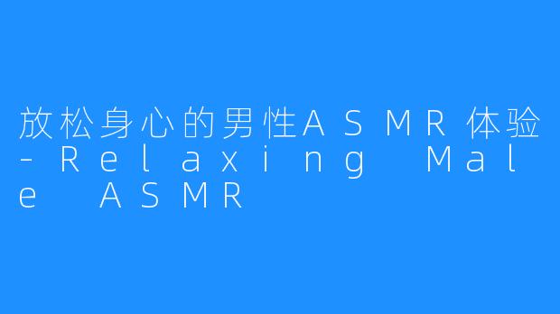 放松身心的男性ASMR体验-Relaxing Male ASMR