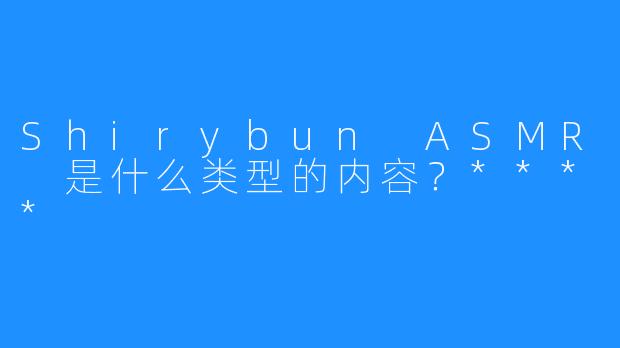 Shirybun ASMR 是什么类型的内容？****