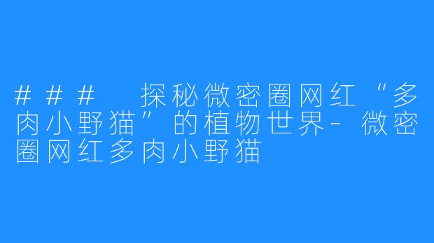 ### 探秘微密圈网红“多肉小野猫”的植物世界-微密圈网红多肉小野猫