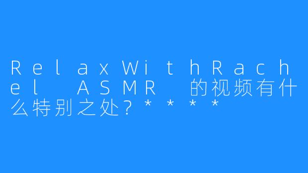 RelaxWithRachel ASMR 的视频有什么特别之处？****