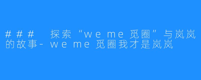 ### 探索“weme觅圈”与岚岚的故事-weme觅圈我才是岚岚