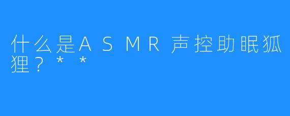 什么是ASMR声控助眠狐狸？**