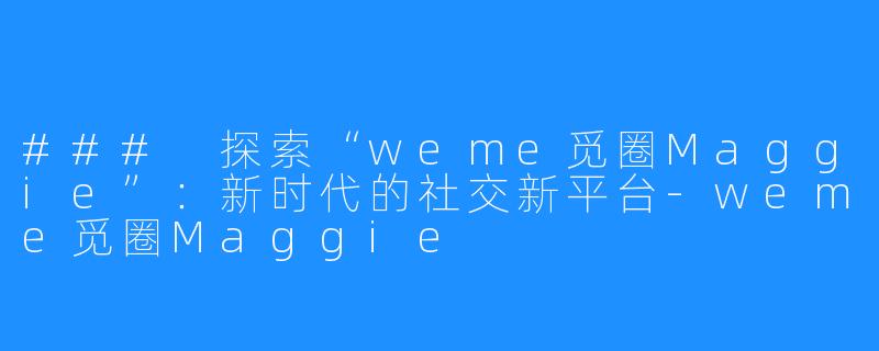 ### 探索“weme觅圈Maggie”：新时代的社交新平台-weme觅圈Maggie