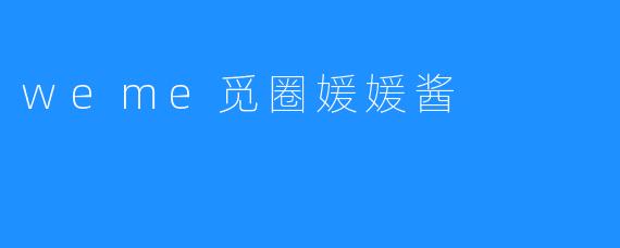 探秘“weme觅圈媛媛酱”：引领年轻人社交新风潮