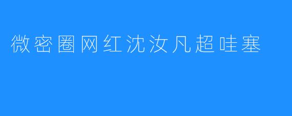 ### 微密圈网红沈汝凡：超哇塞的魅力