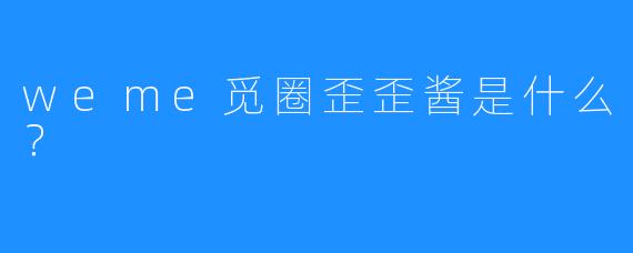 weme觅圈歪歪酱是什么？