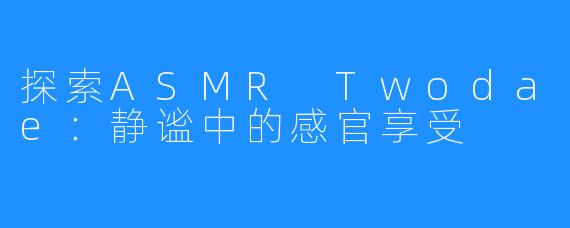 探索ASMR Twodae：静谧中的感官享受
