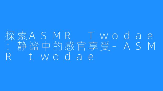 探索ASMR Twodae：静谧中的感官享受-ASMR twodae