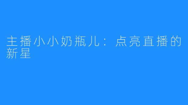 主播小小奶瓶儿：点亮直播的新星