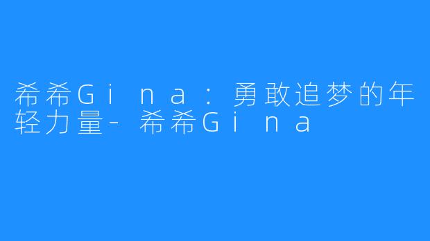 希希Gina：勇敢追梦的年轻力量-希希Gina