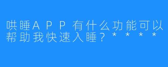 哄睡APP有什么功能可以帮助我快速入睡？****
