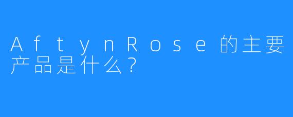 AftynRose的主要产品是什么？