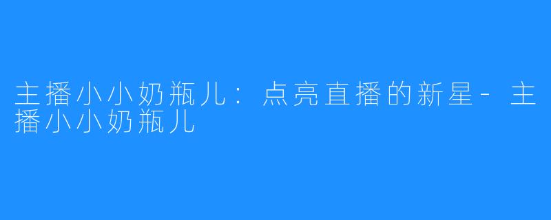 主播小小奶瓶儿：点亮直播的新星-主播小小奶瓶儿