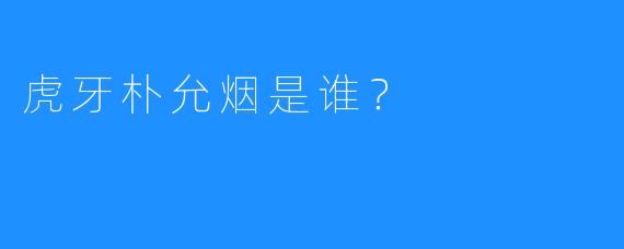 虎牙朴允烟是谁？