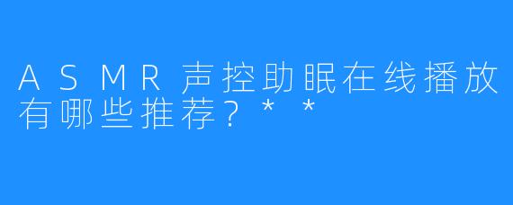 ASMR声控助眠在线播放有哪些推荐？**