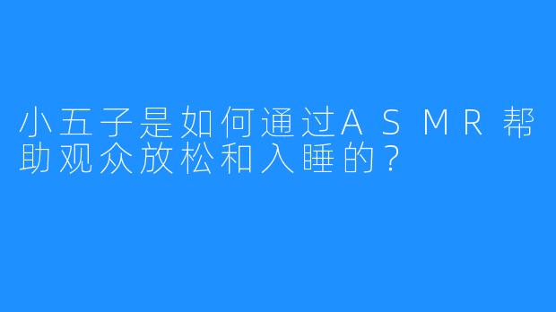 小五子是如何通过ASMR帮助观众放松和入睡的？