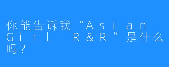 你能告诉我“Asian Girl R&R”是什么吗？