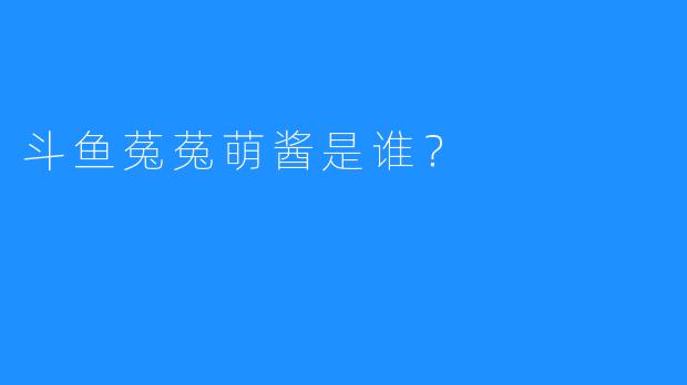 斗鱼菟菟萌酱是谁？