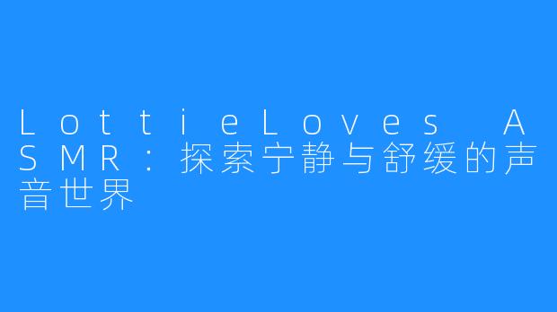 LottieLoves ASMR：探索宁静与舒缓的声音世界
