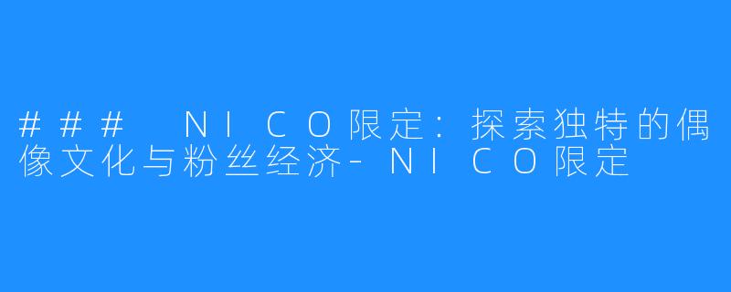 ### NICO限定：探索独特的偶像文化与粉丝经济-NICO限定