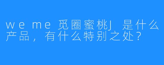weme觅圈蜜桃J是什么产品，有什么特别之处？