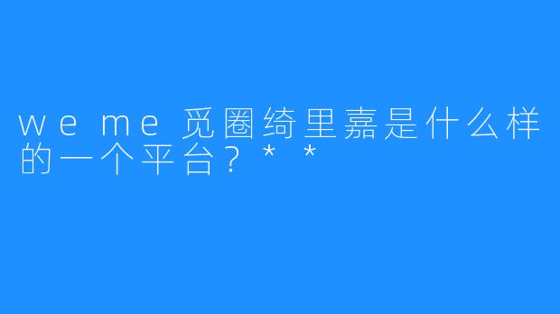 weme觅圈绮里嘉是什么样的一个平台？**