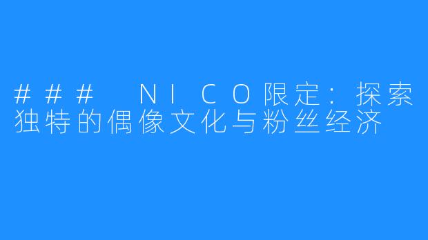 ### NICO限定：探索独特的偶像文化与粉丝经济
