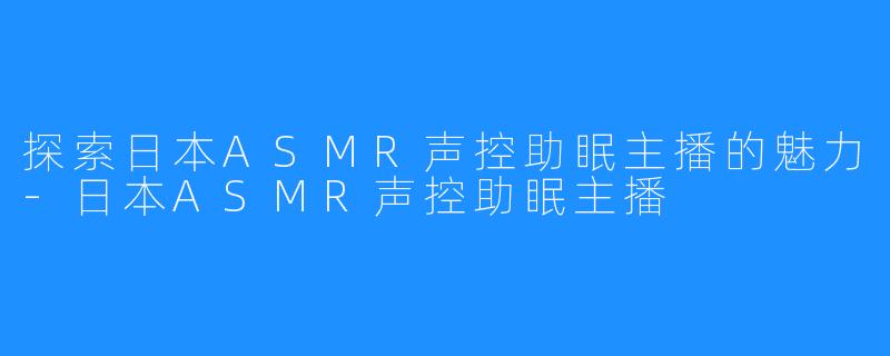 探索日本ASMR声控助眠主播的魅力-日本ASMR声控助眠主播