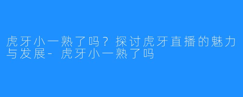 虎牙小一熟了吗？探讨虎牙直播的魅力与发展-虎牙小一熟了吗
