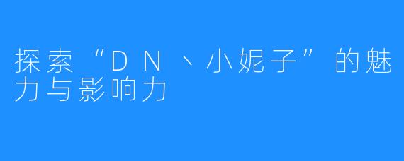 探索“DN丶小妮子”的魅力与影响力