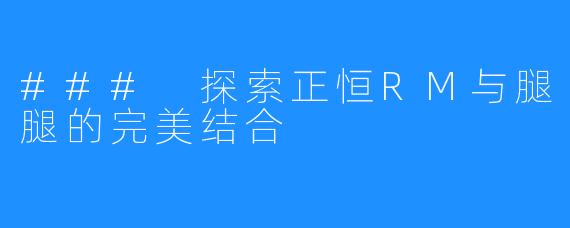 ### 探索正恒RM与腿腿的完美结合