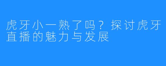 虎牙小一熟了吗？探讨虎牙直播的魅力与发展