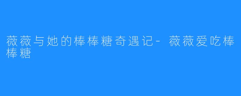 薇薇与她的棒棒糖奇遇记-薇薇爱吃棒棒糖