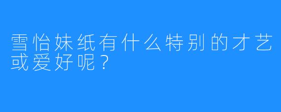 雪怡妹纸有什么特别的才艺或爱好呢？