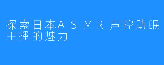 探索日本ASMR声控助眠主播的魅力