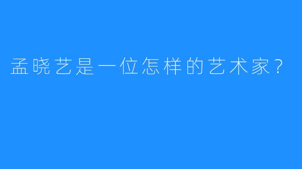 孟晓艺是一位怎样的艺术家？