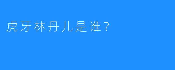 虎牙林丹儿是谁？
