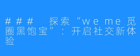 ### 探索“weme觅圈黑饱宝”：开启社交新体验
