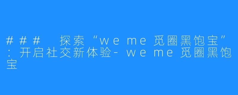 ### 探索“weme觅圈黑饱宝”：开启社交新体验-weme觅圈黑饱宝