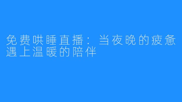 免费哄睡直播：当夜晚的疲惫遇上温暖的陪伴