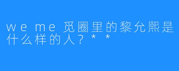 weme觅圈里的黎允熙是什么样的人？**