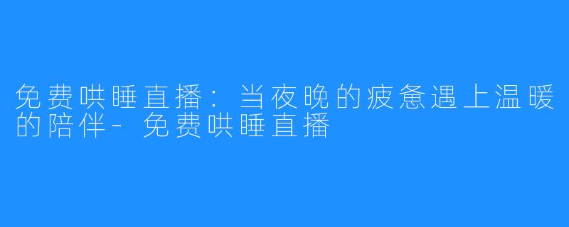免费哄睡直播：当夜晚的疲惫遇上温暖的陪伴-免费哄睡直播
