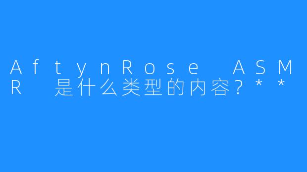 AftynRose ASMR 是什么类型的内容？**