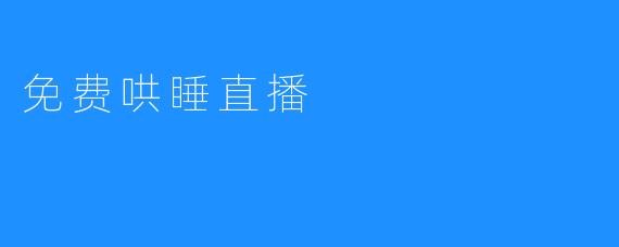 免费哄睡直播：当夜晚的疲惫遇上温暖的陪伴